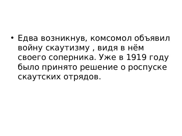 Едва возникнув, комсомол объявил войну скаутизму , видя в нём своего соперника. Уже в 1919 году было принято решение о роспуске скаутских отрядов. 