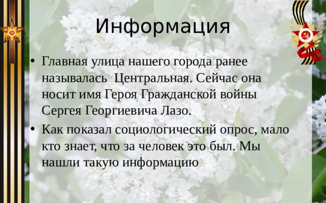 Информация Главная улица нашего города ранее называлась Центральная. Сейчас она носит имя Героя Гражданской войны Сергея Георгиевича Лазо. Как показал социологический опрос, мало кто знает, что за человек это был. Мы нашли такую информацию 