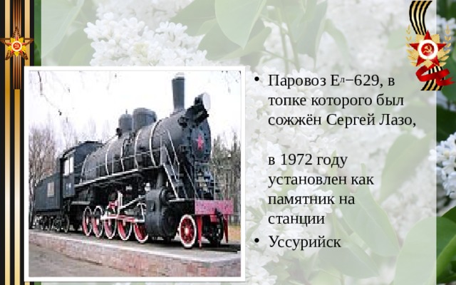 Паровоз Е л −629, в топке которого был сожжён Сергей Лазо,  в 1972 году установлен как памятник на станции  Уссурийск 