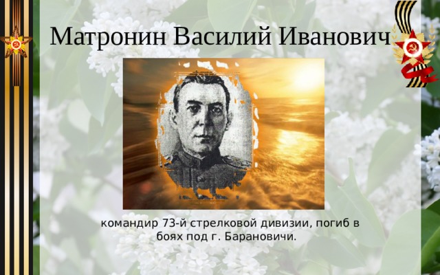 Матронин Василий Иванович  командир 73-й стрелковой дивизии, погиб в боях под г. Барановичи. 