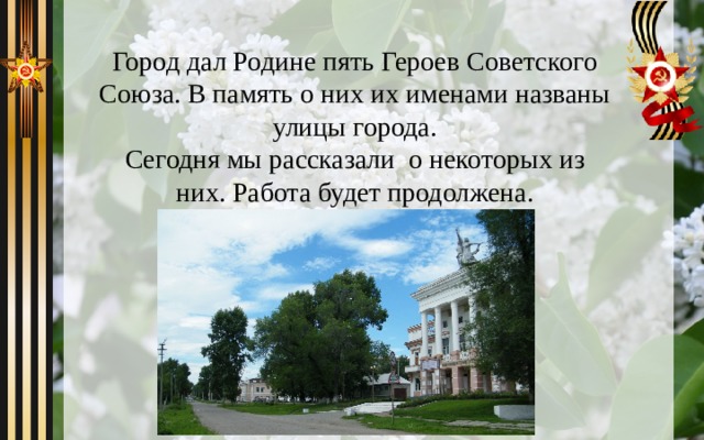 Город дал Родине пять Героев Советского Союза. В память о них их именами названы улицы города.  Сегодня мы рассказали о некоторых из них. Работа будет продолжена.   