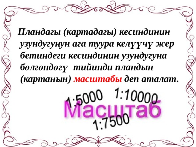 Пландагы (картадагы) кесиндинин  узундугунун ага туура келүүчү жер  бетиндеги кесиндинин узундугуна  бөлгөндөгү тийинди пландын  (картанын) масштабы деп аталат. 