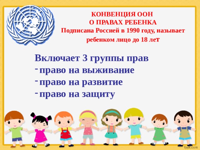 КОНВЕНЦИЯ ООН О ПРАВАХ РЕБЕНКА Подписана Россией в 1990 году, называет ребенком лицо до 18 ле т Включает 3 группы прав право на выживание право на развитие право на защиту 