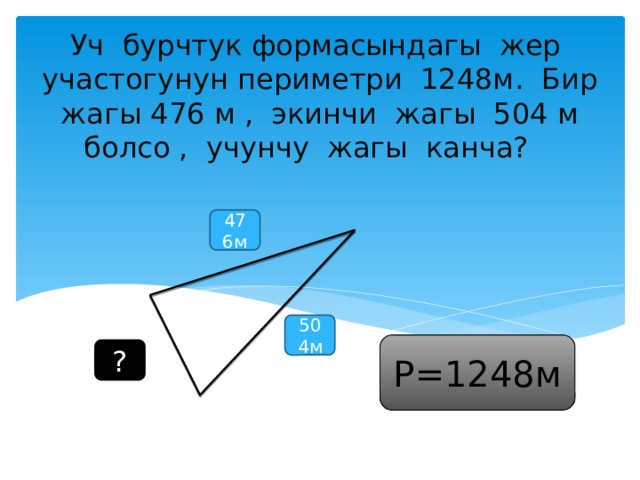 Уч бурчтук формасындагы жер участогунун периметри 1248м. Бир жагы 476 м , экинчи жагы 504 м болсо , учунчу жагы канча? 476м 504м P=1248м ? 