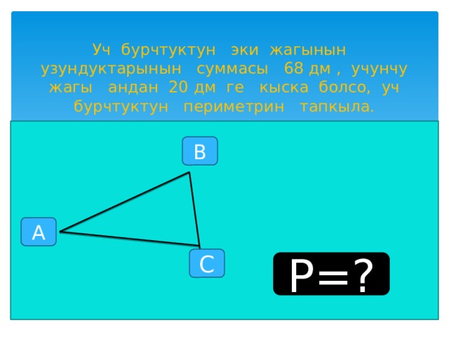 Уч бурчтуктун эки жагынын узундуктарынын суммасы 68 дм , учунчу жагы андан 20 дм ге кыска болсо, уч бурчтуктун периметрин тапкыла. В А С P=? 