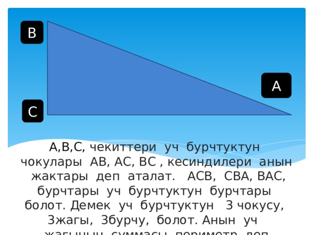 В А С А,В,С, чекиттери уч бурчтуктун чокулары АВ, АС, ВС , кесиндилери анын жактары деп аталат. АСВ, СВА, ВАС, бурчтары уч бурчтуктун бурчтары болот. Демек уч бурчтуктун 3 чокусу, 3жагы, 3бурчу, болот. Анын уч жагынын суммасы периметр деп аталат. 