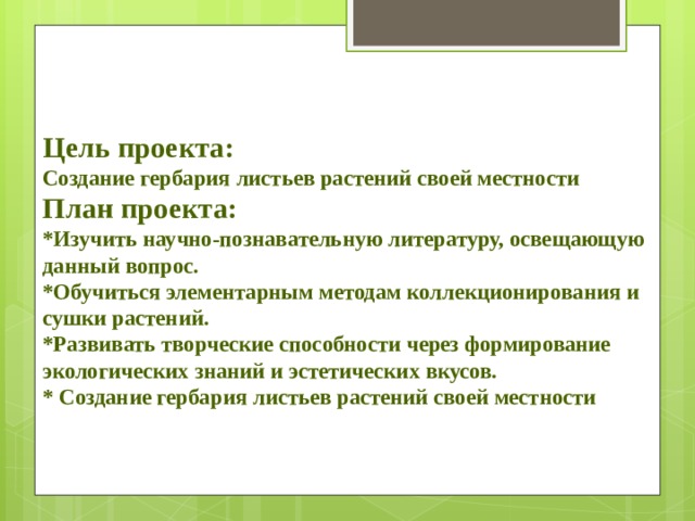 Цель проекта:  Создание гербария листьев растений своей местности  План проекта:  *Изучить научно-познавательную литературу, освещающую данный вопрос.  *Обучиться элементарным методам коллекционирования и сушки растений.  *Развивать творческие способности через формирование экологических знаний и эстетических вкусов.  * Создание гербария листьев растений своей местности