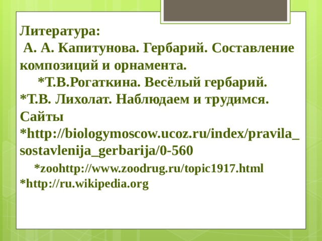 Литература:  А. А. Капитунова. Гербарий. Составление композиций и орнамента.  *Т.В.Рогаткина. Весёлый гербарий. *Т.В. Лихолат. Наблюдаем и трудимся. Сайты *http://biologymoscow.ucoz.ru/index/pravila_sostavlenija_gerbarija/0-560  *zoohttp://www.zoodrug.ru/topic1917.html *http://ru.wikipedia.org