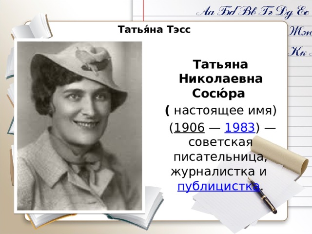  Татья́на Тэсс     Татьяна Николаевна Сосю́ра ( настоящее имя)  ( 1906  —  1983 ) — советская писательница, журналистка и  публицистка . 