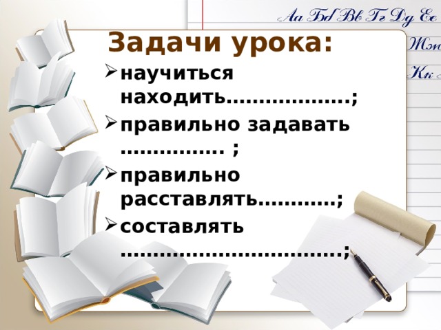 Задачи урока: научиться находить……………….; правильно задавать ……………. ; правильно расставлять…………; составлять …………………………….;  