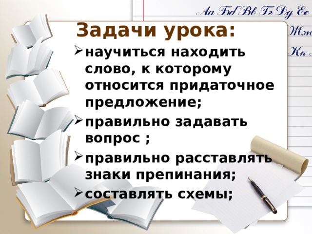 Задачи урока: научиться находить слово, к которому относится придаточное предложение; правильно задавать вопрос ; правильно расставлять знаки препинания; составлять схемы;  