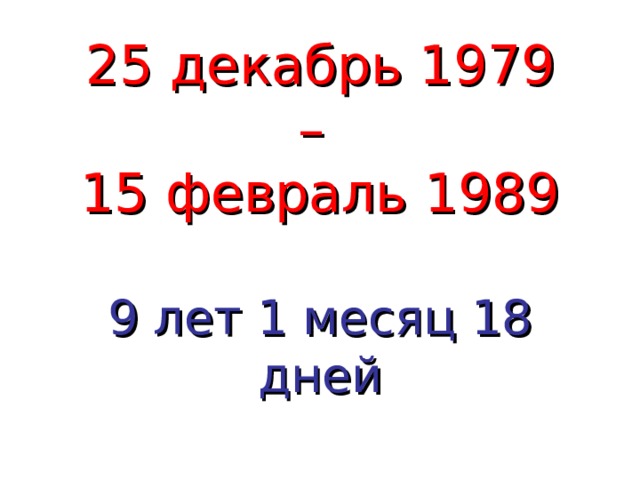 25 декабрь 1979 – 15 февраль 1989 9 лет 1 месяц 18 дней  