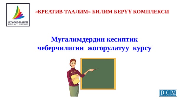 «КРЕАТИВ-ТААЛИМ» БИЛИМ БЕРҮҮ КОМПЛЕКСИ Мугалимдердин кесиптик чеберчилигин жогорулатуу курсу 
