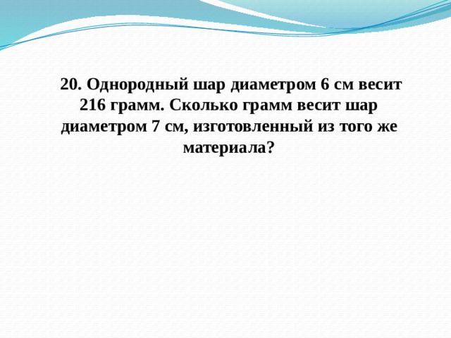   20. Однородный шар диаметром 6 см весит 216 грамм. Сколько грамм весит шар диаметром 7 см, изготовленный из того же материала? 