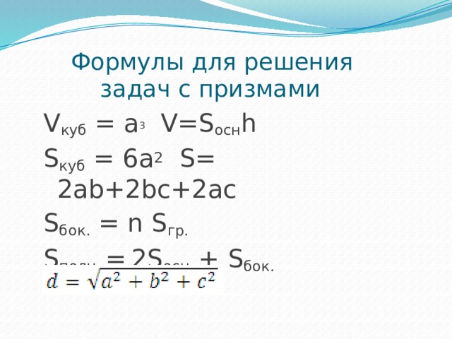 Формулы для решения  задач с призмами V куб = a 3 V=S осн h S куб = 6a 2  S= 2ab+2bc+2ac S бок. = n S гр. S полн. =  2S осн. + S бок. 