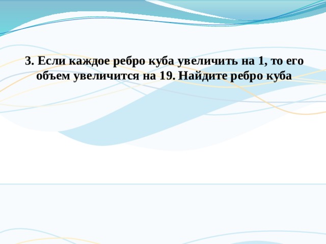 3. Если каждое ребро куба увеличить на 1, то его объем увеличится на 19. Найдите ребро куба 