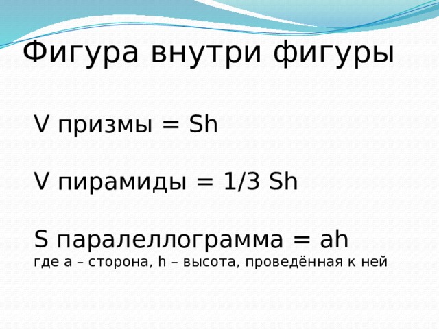 Фигура внутри фигуры  V призмы = Sh   V пирамиды = 1/3 Sh   S паралеллограмма = ah  где а – сторона, h – высота, проведённая к ней    