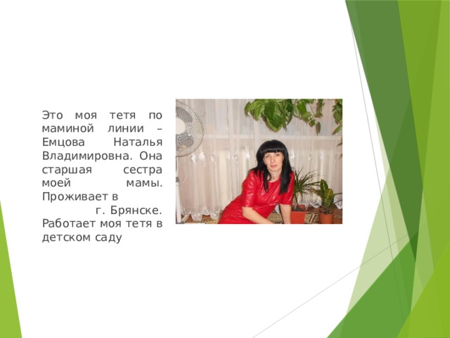 Это моя тетя по маминой линии – Емцова Наталья Владимировна. Она старшая сестра моей мамы. Проживает в г. Брянске. Работает моя тетя в детском саду 