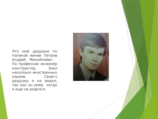 Это мой дедушка по папиной линии- Петров Андрей Михайлович. По профессии инженер конструктор. Знал несколько иностранных языков. Своего дедушку я не видел, так как он умер когда я еще не родился. 