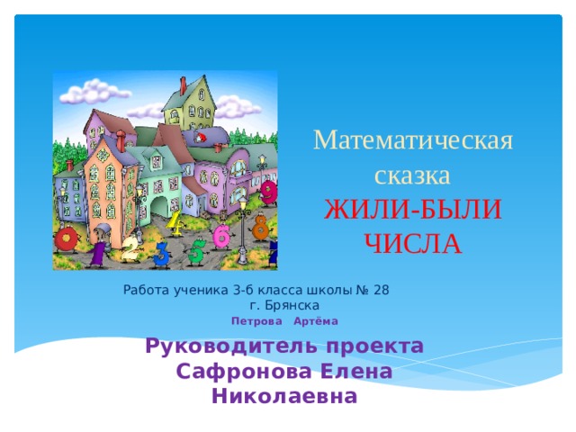 Математическая сказка  ЖИЛИ-БЫЛИ ЧИСЛА Работа ученика 3-б класса школы № 28 г. Брянска Петрова Артёма Руководитель проекта Сафронова Елена Николаевна 