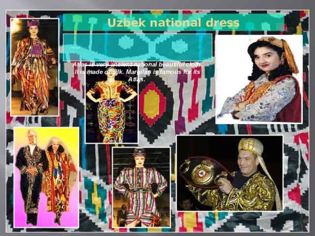 Uzbek national dress    Atlas is very ancient national beautiful cloth.  It is made of silk. Margilan is famous for its Atlas .     