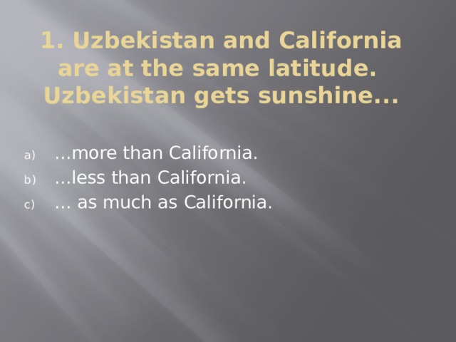 1. Uzbekistan and California are at the same latitude. Uzbekistan gets sunshine...   ...more than California. ...less than California. ... as much as California. 