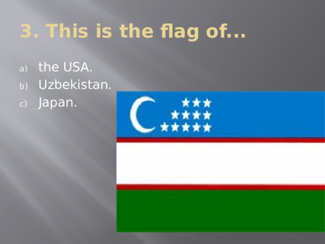 3. This is the flag of... the USA. Uzbekistan. Japan. 