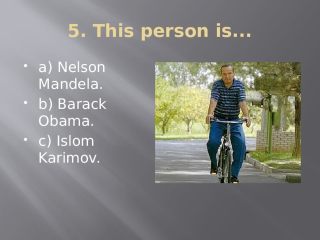 5. This person is... a) Nelson Mandela. b) Barack Obama. c) Islom Karimov. 