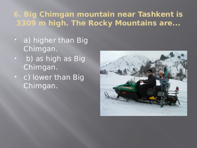 6. Big Chimgan mountain near Tashkent is 3309 m high. The Rocky Mountains are... a) higher than Big Chimgan.  b) as high as Big Chimgan. c) lower than Big Chimgan. 