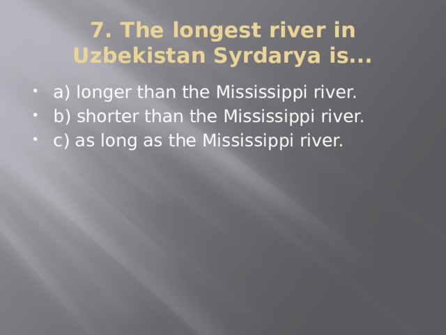 7. The longest river in Uzbekistan Syrdarya is... a) longer than the Mississippi river. b) shorter than the Mississippi river. c) as long as the Mississippi river. 