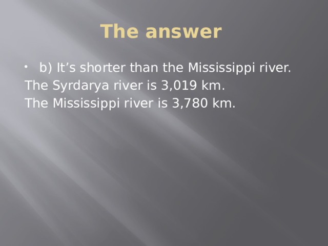 The answer b) It’s shorter than the Mississippi river. The Syrdarya river is 3,019 km. The Mississippi river is 3,780 km. 