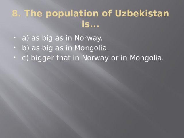 8. The population of Uzbekistan is... a) as big as in Norway. b) as big as in Mongolia. c) bigger that in Norway or in Mongolia. 