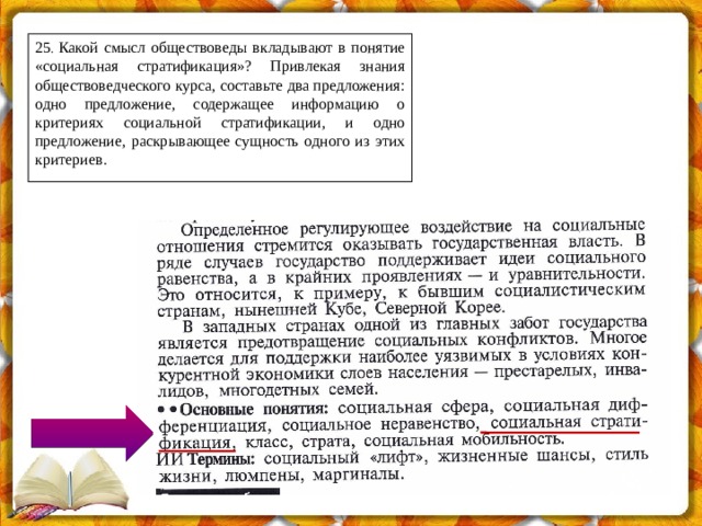 25 . Какой смысл обществоведы вкладывают в понятие «социальная стратификация»? Привлекая знания обществоведческого курса, составьте два предложения: одно предложение, содержащее информацию о критериях социальной стратификации, и одно предложение, раскрывающее сущность одного из этих критериев. 