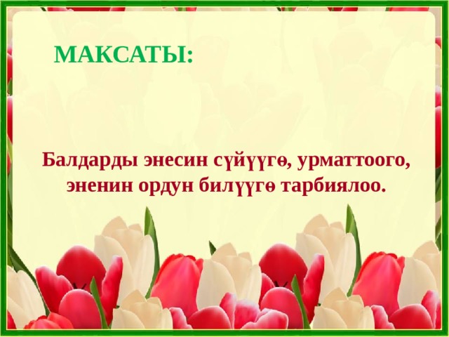 МАКСАТЫ:  Балдарды энесин сүйүүгө, урматтоого, эненин ордун билүүгө тарбиялоо.  