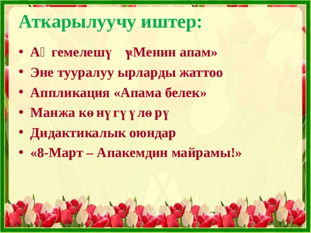 Аткарылуучу иштер:   Аӊгемелешүү «Менин апам» Эне тууралуу ырларды жаттоо Аппликация «Апама белек» Манжа көнүгүүлөрү Дидактикалык оюндар «8-Март – Апакемдин майрамы!»  