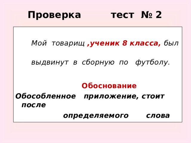 Проверка тест № 2   Мой товарищ ,ученик 8 класса, был  выдвинут в сборную по футболу.   Обоснование Обособленное  приложение, стоит после  определяемого слова