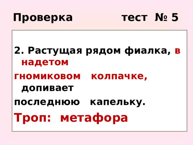 Проверка тест № 5  2. Растущая рядом фиалка, в надетом гномиковом колпачке, допивает последнюю капельку. Троп: метафора