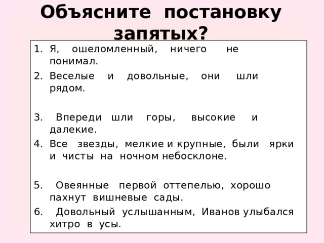 Объясните постановку запятых? Я, ошеломленный, ничего не понимал. Веселые и довольные, они шли рядом.  3. Впереди шли горы, высокие и далекие. Все звезды, мелкие и крупные, были ярки и чисты на ночном небосклоне. 5. Овеянные первой оттепелью, хорошо пахнут вишневые сады. 6. Довольный услышанным, Иванов улыбался хитро в усы.