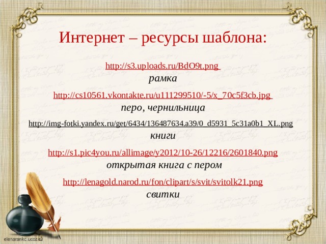 Интернет – ресурсы шаблона: http://s3.uploads.ru/BdO9t.png рамка  http :// cs 10561. vkontakte . ru / u 111299510/-5/ x _70 c 5 f 3 cb . jpg перо, чернильница  http://img-fotki.yandex.ru/get/6434/136487634.a39/0_d5931_5c31a0b1_XL.png  книги http://s1.pic4you.ru/allimage/y2012/10-26/12216/2601840.png  открытая книга с пером  http://lenagold.narod.ru/fon/clipart/s/svit/svitolk21.png свитки  