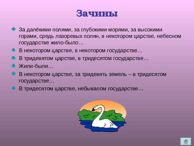 Зачины За далёкими полями, за глубокими морями, за высокими горами, средь лазоревых полян, в некотором царстве, небесном государстве жило-было… В некотором царстве, в некотором государстве… В тридевятом царстве, в тридесятом государстве… Жили-были… В некотором царстве, за тридевять земель – в тридесятом государстве… В тридесятом царстве, небывалом государстве… 