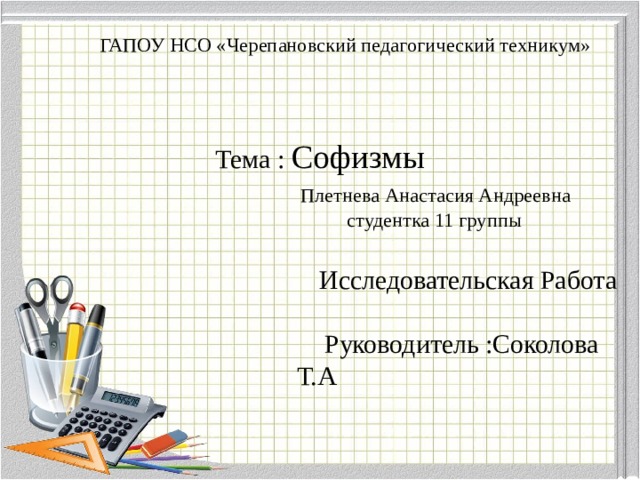  ГАПОУ НСО «Черепановский педагогический техникум»      Тема : Софизмы   Плетнева Анастасия Андреевна  студентка 11 группы   Исследовательская Работа   Руководитель :Соколова Т.А    