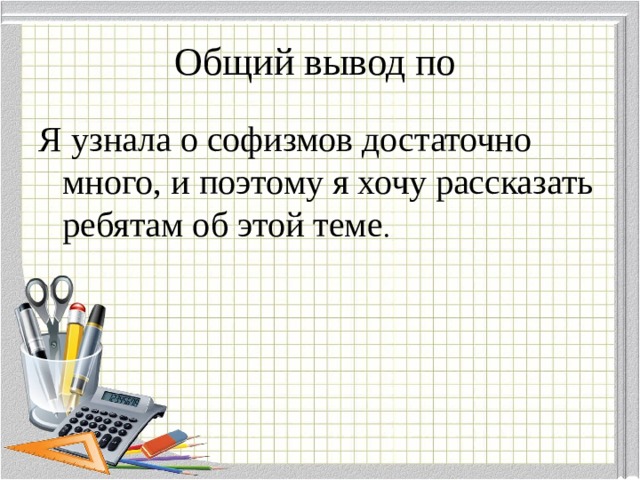 Общий вывод по Я узнала о софизмов достаточно много, и поэтому я хочу рассказать ребятам об этой теме . 