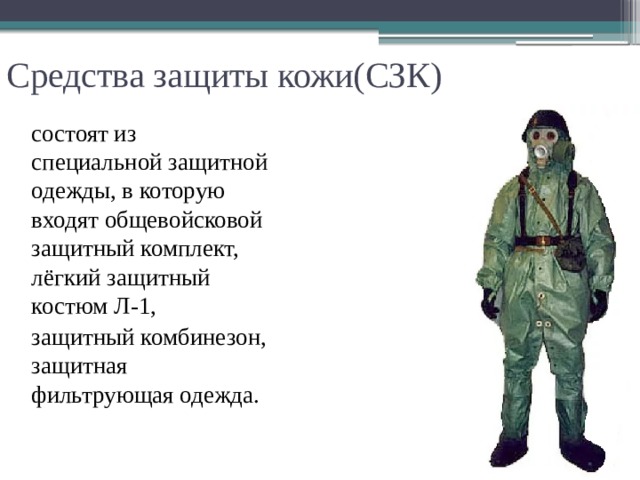 Средства защиты кожи(СЗК) состоят из специальной защитной одежды, в которую входят общевойсковой защитный комплект, лёгкий защитный костюм Л-1, защитный комбинезон, защитная фильтрующая одежда. 