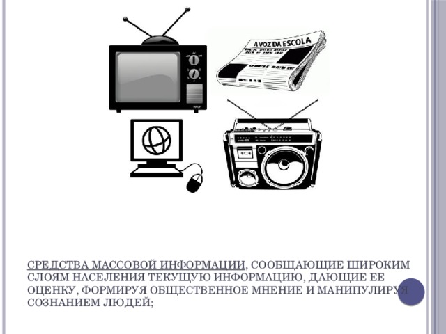 средства массовой информации , сообщающие широким слоям населения текущую информацию, дающие ее оценку, формируя общественное мнение и манипулируя сознанием людей; 