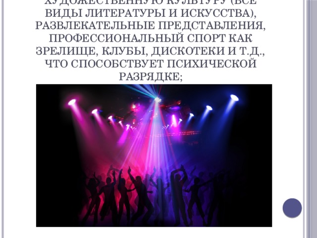 индустрию развлекательного досуга , в частности массовую художественную культуру (все виды литературы и искусства), развлекательные представления, профессиональный спорт как зрелище, клубы, дискотеки и т.д., что способствует психической разрядке; 