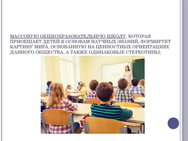 массовую общеобразовательную школу , которая приобщает детей к основам научных знаний, формирует картину мира, основанную на ценностных ориентациях данного общества, а также одинаковые стереотипы; 