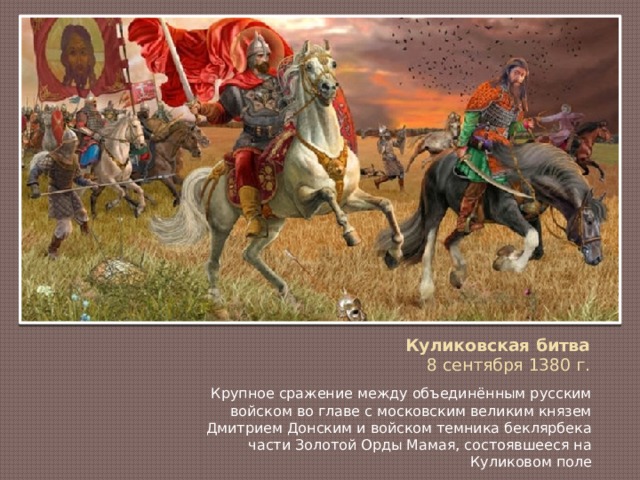 Куликовская битва  8 сентября 1380 г.   Крупное сражение между объединённым русским войском во главе с московским великим князем Дмитрием Донским и войском темника беклярбека части Золотой Орды Мамая, состоявшееся на Куликовом поле 