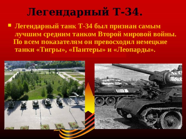 Легендарный Т-34. Легендарный танк Т-34 был признан самым лучшим средним танком Второй мировой войны.  По всем показателям он превосходил немецкие танки «Тигры», «Пантеры» и «Леопарды».  