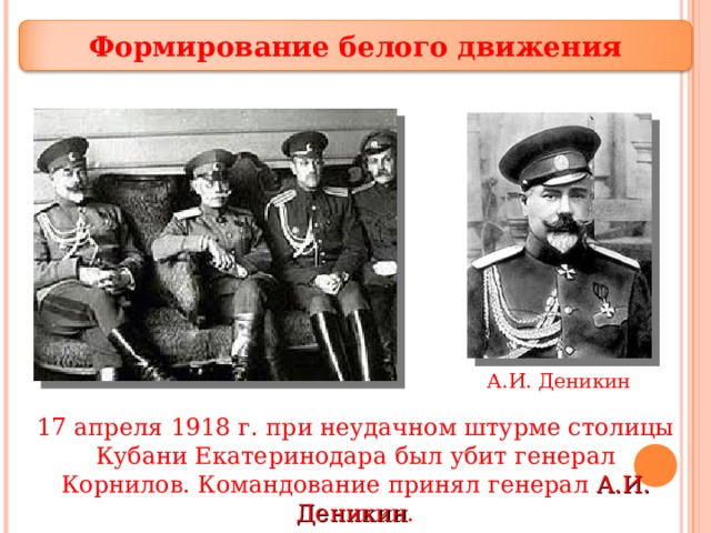 Формирование белого движения А.И. Деникин 17 апреля 1918 г. при неудачном штурме столицы Кубани Екатеринодара был убит генерал Корнилов. Командование принял генерал А.И. Деникин . 