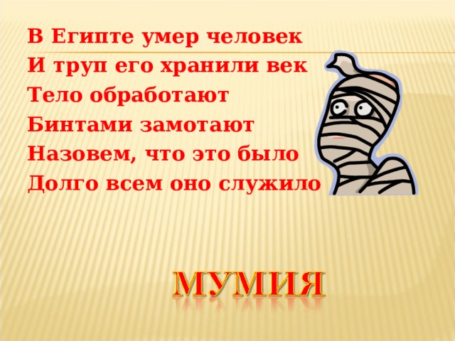 В Египте умер человек И труп его хранили век Тело обработают Бинтами замотают Назовем, что это было Долго всем оно служило    